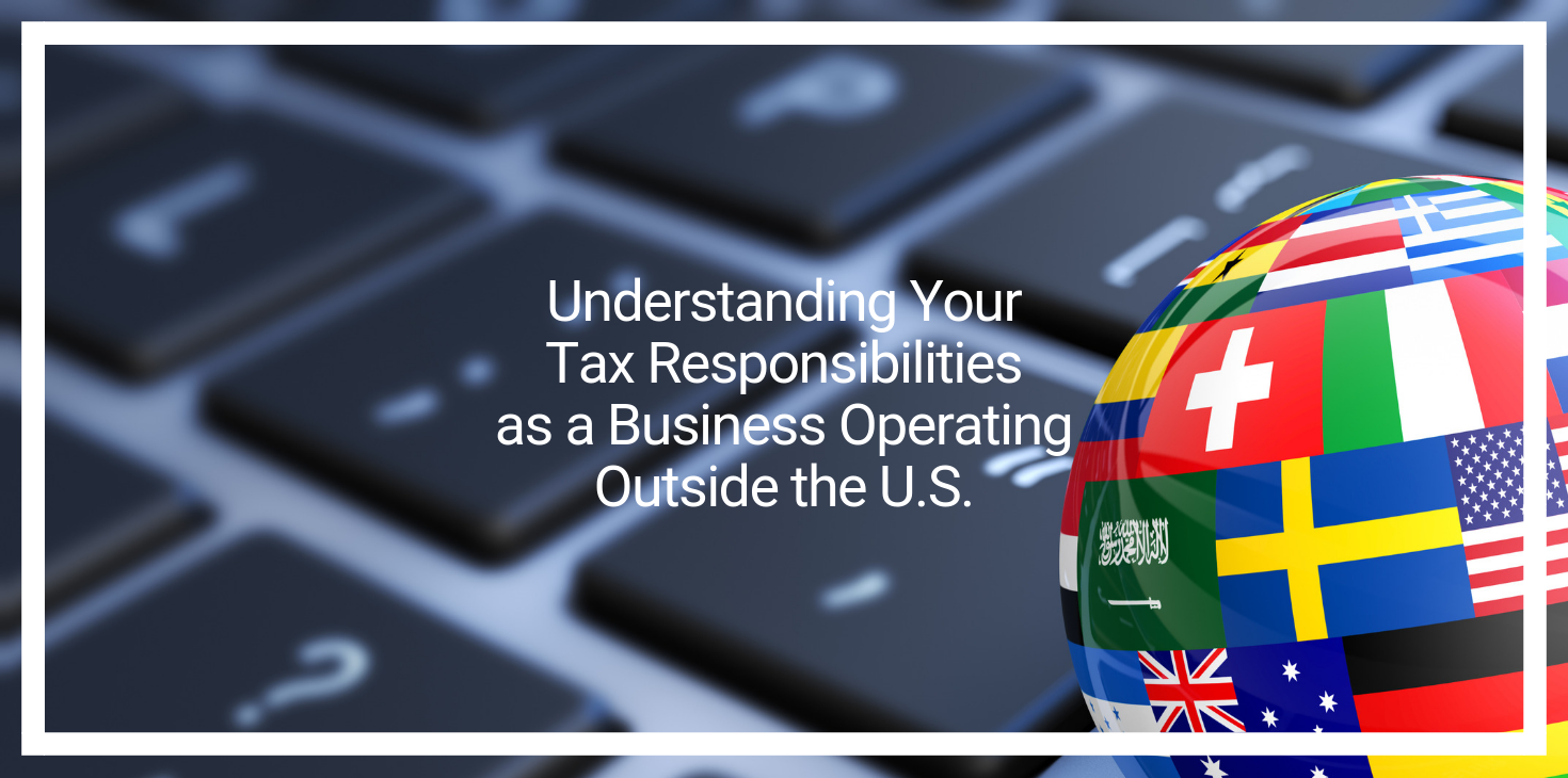 Understanding Your Tax Responsibilities as a Business Operating Outside the U.S.