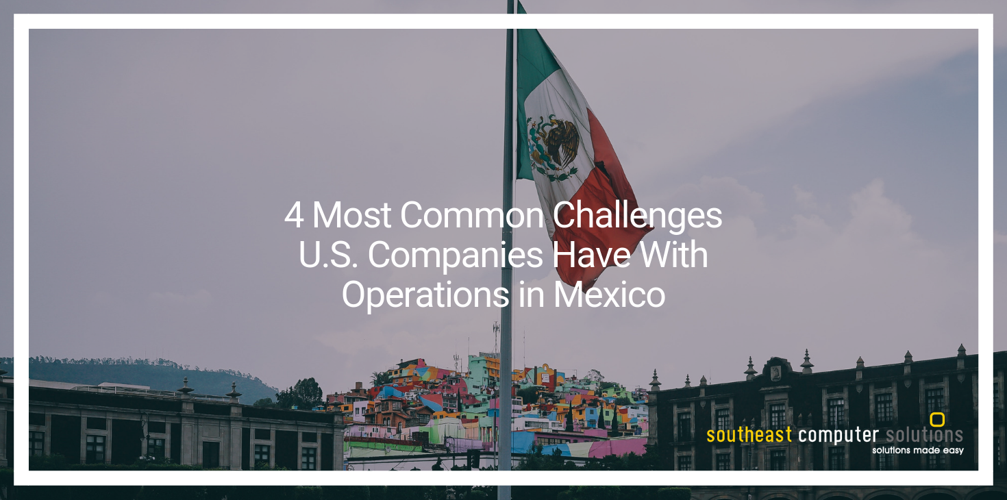 4 Most Common Challenges U.S. Companies Have With Operations in Mexico